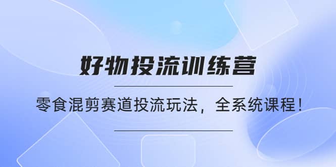 好物推广投流训练营：零食混剪赛道投流玩法，全系统课程-布谷屋网赚资源网