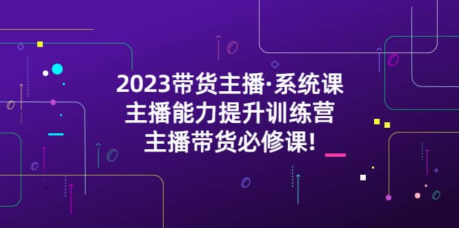 2023带货主播·系统课,主播能力提升训练营,主播带货必修课-布谷屋免费网赚资源网