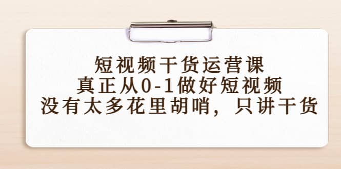 短视频干货运营课,真正从0-1做好短视频,没有太多花里胡哨,只讲干货-布谷屋免费网赚资源网