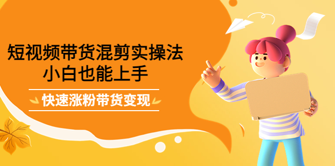 短视频带货混剪实操法，小白也能上手，快速涨粉带货变现-布谷屋免费网赚资源网