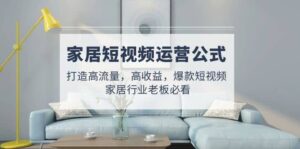 家居短视频运营公式：打造高流量，高收益，爆款短视频 家居行业老板必看-布谷屋免费网赚资源网