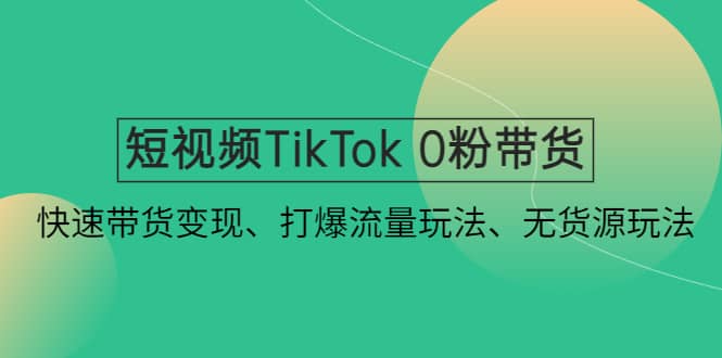 短视频TikTok 0粉带货:快速带货变现、打爆流量玩法、无货源玩法-布谷屋免费网赚资源网