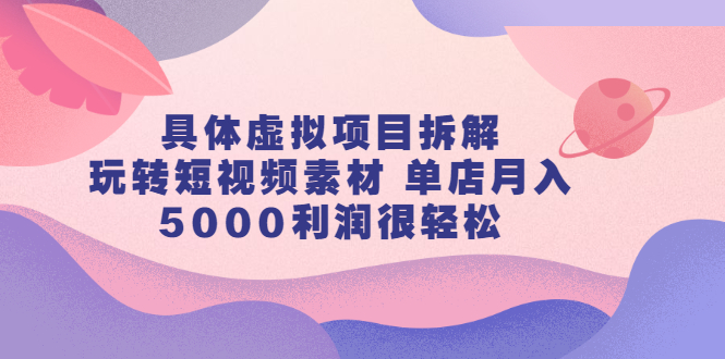 具体虚拟项目拆解，玩转短视频素材，单店月入几万 【视频课程】-布谷屋网赚资源网