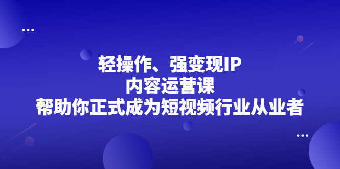 轻操作、强变现IP内容运营课，帮助你正式成为短视频行业从业者-BT网赚资源网