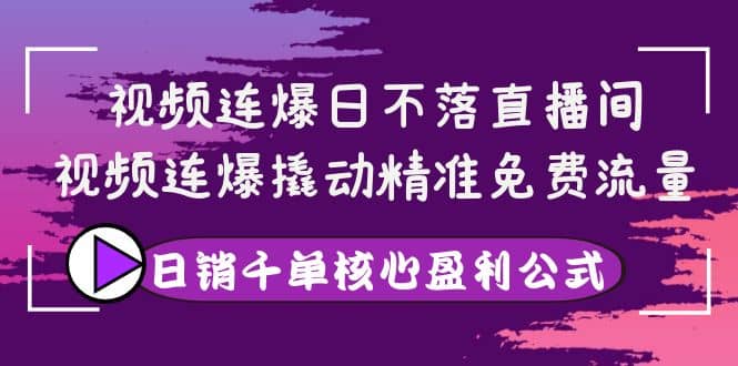 视频连爆日不落直播间，视频连爆撬动精准免费流量，日销千单核心盈利公式-布谷屋免费网赚资源网