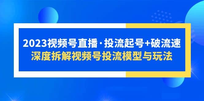 2023视频号直播·投流起号 破流速，深度拆解视频号投流模型与玩法-布谷屋免费网赚资源网
