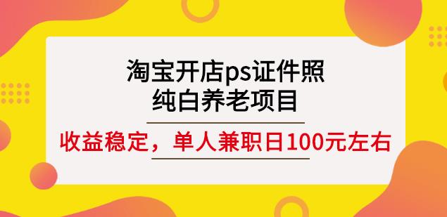 淘宝开店ps证件照,纯白养老项目,单人兼职稳定日100元(教程 软件 素材)-布谷屋免费网赚资源网
