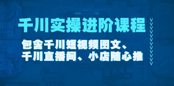 千川实操进阶课程(11月更新)包含千川短视频图文、千川直播间、小店随心推-布谷屋免费网赚资源网