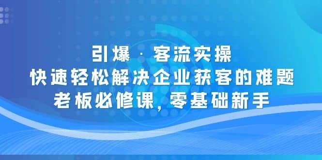 引爆·客流实操:快速轻松解决企业获客的难题,老板必修课,零基础新手-布谷屋免费网赚资源网