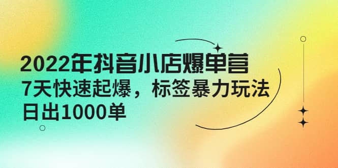 2022年抖音小店爆单营【更新10月】 7天快速起爆 标签玩法-布谷屋免费网赚资源网