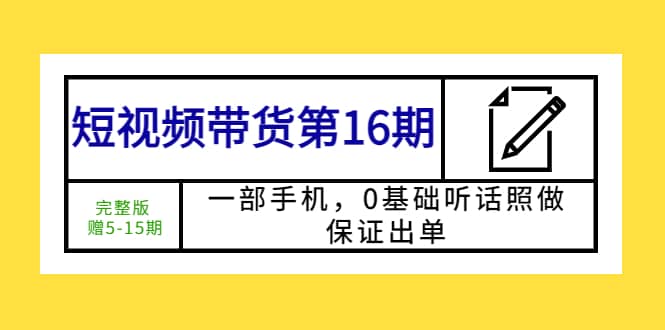 短视频带货第16期:一部手机,0基础听话照做,保证出单-布谷屋免费网赚资源网