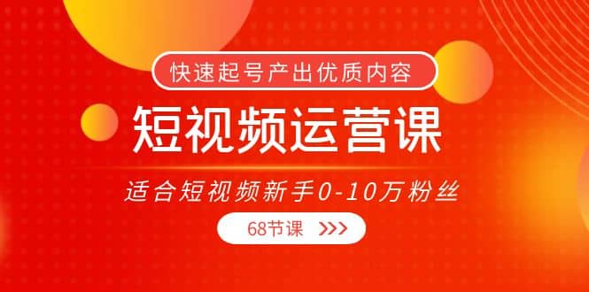 短视频运营课,适合短视频新手0-10万粉丝,快速起号产出优质内容(68节课)-布谷屋免费网赚资源网