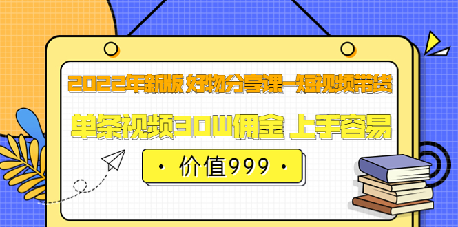 2022年新版 好物分享课-短视频带货：单条视频30W佣金 上手容易（价值999）-布谷屋网赚资源网