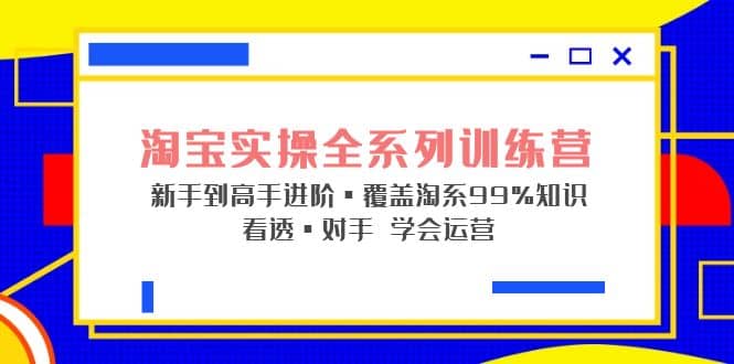 淘宝实操全系列训练营 新手到高手进阶·覆盖·99%知识 看透·对手 学会运营-布谷屋免费网赚资源网