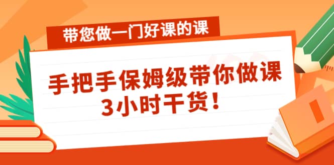 带您做一门好课的课:手把手保姆级带你做课,3小时干货-布谷屋免费网赚资源网