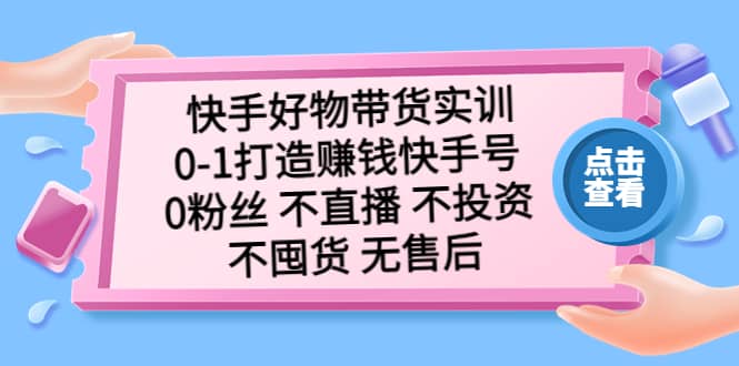 快手好物带货实训:0-1打造赚钱快手号 0粉丝 不直播 不投资 不囤货 无售后-布谷屋免费网赚资源网