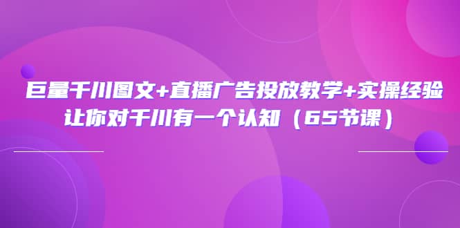 巨量千川图文 直播广告投放教学 实操经验:让你对千川有一个认知(65节课)-布谷屋免费网赚资源网