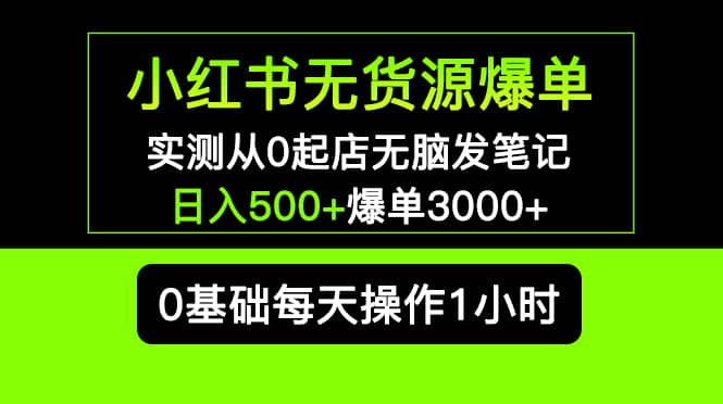 小红书无货源爆单 实测从0起店无脑发笔记爆单3000 长期项目可多店-布谷屋免费网赚资源网