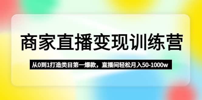 商家直播变现训练营:从0到1打造类目第一爆款-布谷屋免费网赚资源网