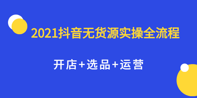 2021抖音无货源实操全流程，开店 选品 运营，全职兼职都可操作-布谷屋网赚资源网