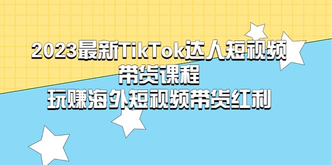 2023最新TikTok·达人短视频带货课程，玩赚海外短视频带货·红利-布谷屋免费网赚资源网