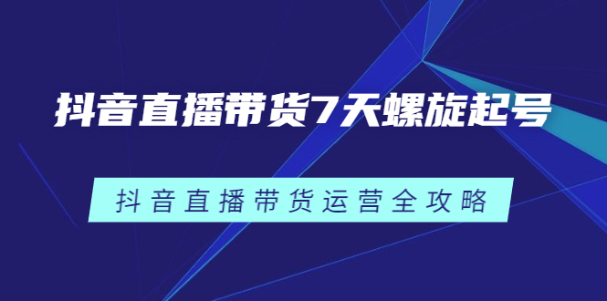 抖音直播带货7天螺旋起号,抖音直播带货运营全攻略-布谷屋免费网赚资源网