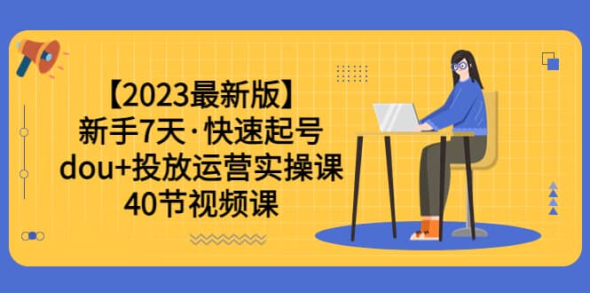 【2023最新版】新手7天·快速起号：dou 投放运营实操课（40节视频课）-布谷屋免费网赚资源网