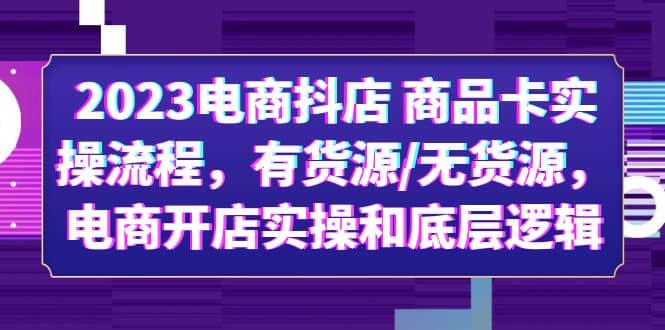 2023电商抖店 商品卡实操流程,有货源/无货源,电商开店实操和底层逻辑-布谷屋免费网赚资源网
