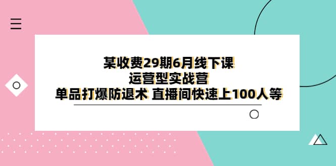 某收费29期6月线下课-运营型实战营 单品打爆防退术 直播间快速上100人等-布谷屋免费网赚资源网