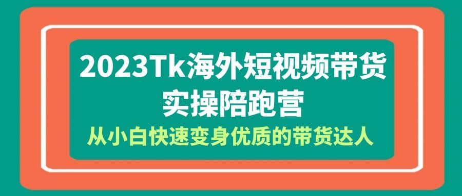 2023-Tk海外短视频带货-实操陪跑营，从小白快速变身优质的带货达人-布谷屋免费网赚资源网
