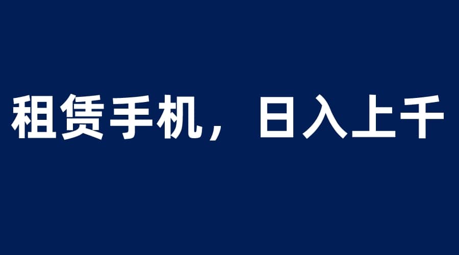 租赁手机蓝海项目,轻松到日入上千,小白0成本直接上手-布谷屋免费网赚资源网