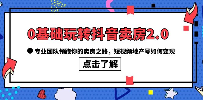 0基础玩转抖音-卖房2.0，专业团队领跑你的卖房之路，短视频地产号如何变现-布谷屋免费网赚资源网