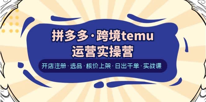 拼多多·跨境temu运营实操营：开店注册·选品·核价上架·日出千单·实战课-布谷屋免费网赚资源网