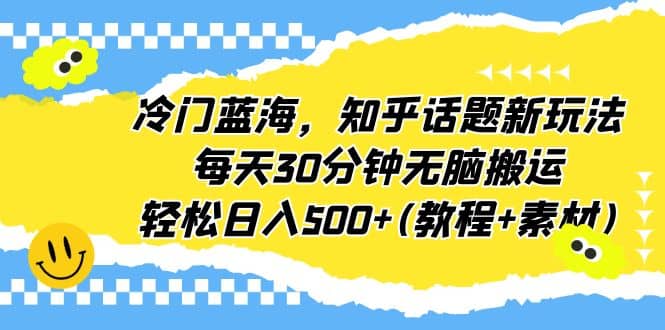 冷门蓝海，知乎话题新玩法，每天30分钟无脑搬运，轻松日入500 (教程 素材)-布谷屋免费网赚资源网