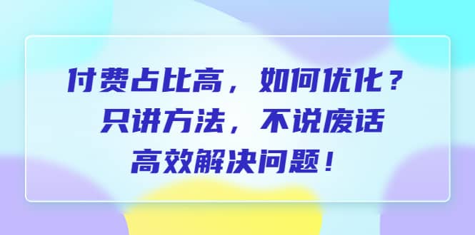 付费 占比高，如何优化？只讲方法，不说废话，高效解决问题-布谷屋免费网赚资源网