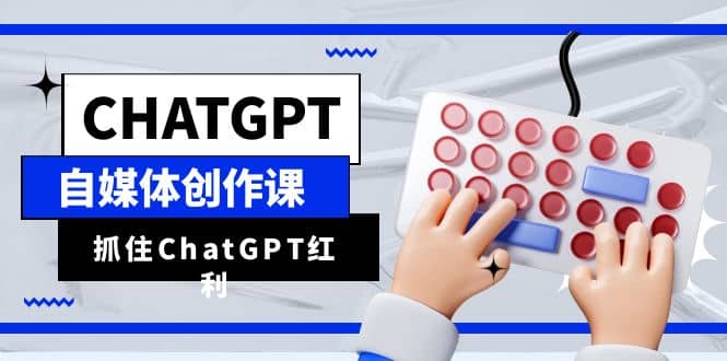 ChatGPT自媒体创作课，抓住ChatGPT红利，助你创作效率提升10倍-布谷屋免费网赚资源网