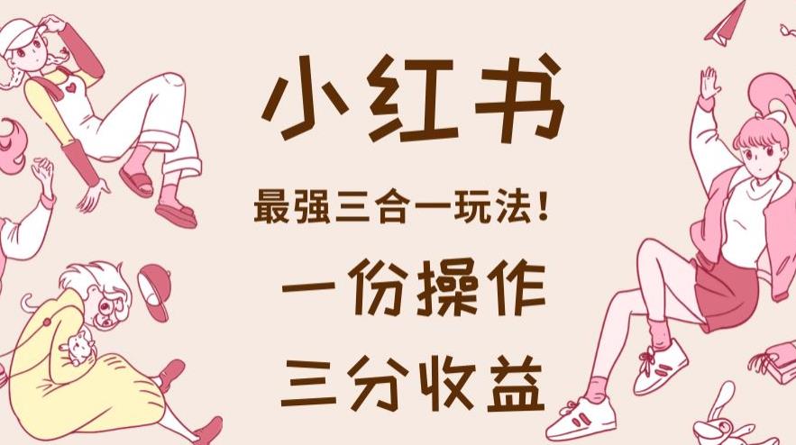 小红书最强三合一玩法,一份操作获得三份收益!【揭秘】-布谷屋免费网赚资源网