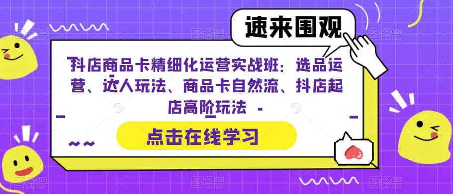 抖店商品卡精细化运营实操班:选品运营、达人玩法、商品卡自然流、抖店起店-布谷屋免费网赚资源网