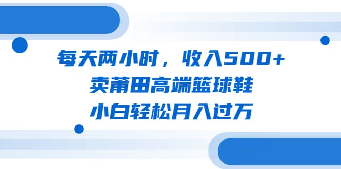 每天两小时,收入500 ,卖莆田高端篮球鞋,小白轻松月入过万(教程 素材)-布谷屋免费网赚资源网