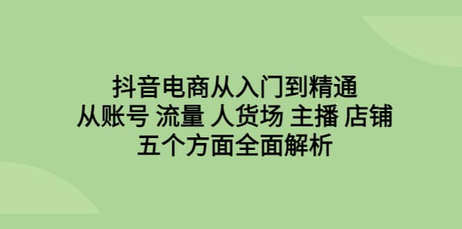 抖音电商从入门到精通，从账号 流量 人货场 主播 店铺五个方面全面解析-布谷屋免费网赚资源网