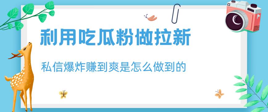利用吃瓜粉做拉新,私信爆炸日入1000 赚到爽是怎么做到的【揭秘】-布谷屋免费网赚资源网