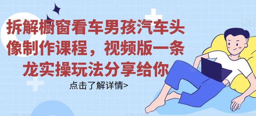 拆解橱窗看车男孩汽车头像制作课程,视频版一条龙实操玩法分享给你-布谷屋免费网赚资源网