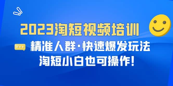 2023淘短视频培训：精准人群·快速爆发玩法，淘短小白也可操作-布谷屋免费网赚资源网