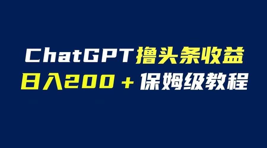 GPT解放双手撸头条收益,日入200保姆级教程,自媒体小白无脑操作-布谷屋免费网赚资源网