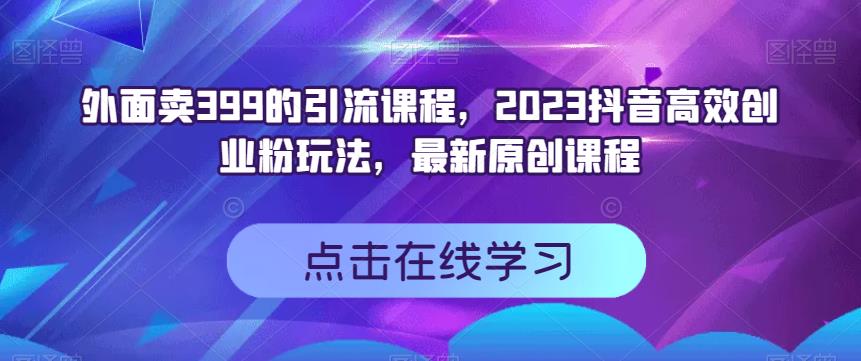 外面卖399的引流课程，2023抖音高效创业粉玩法，最新原创课程-布谷屋免费网赚资源网