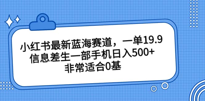 小红书最新蓝海赛道,一单19.9,信息差生一部手机日入500 ,非常适合0基础小白-布谷屋免费网赚资源网