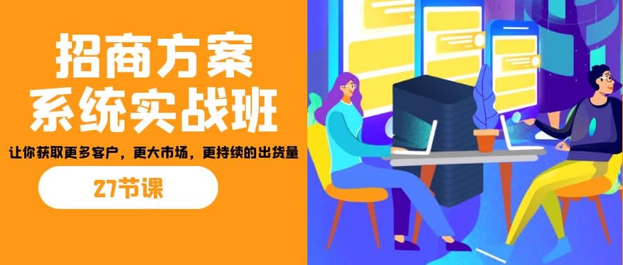 招商·方案系统实战班:让你获取更多客户,更大市场,更持续的出货量(27节)-布谷屋免费网赚资源网