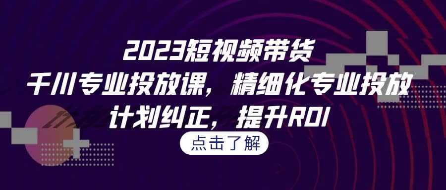 2023短视频带货-千川专业投放课，精细化专业投放，计划纠正，提升ROI-布谷屋免费网赚资源网