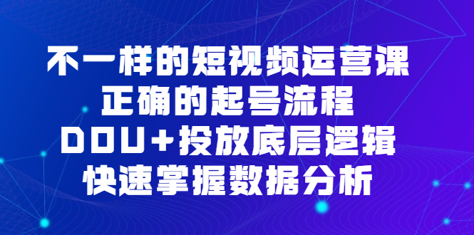 不一样的短视频运营课,正确的起号流程,DOU 投放底层逻辑,快速掌握数据分析-布谷屋免费网赚资源网