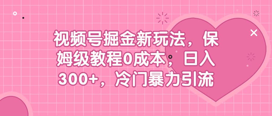 视频号掘金新玩法,保姆级教程0成本,日入300 ,冷门暴力引流-布谷屋免费网赚资源网